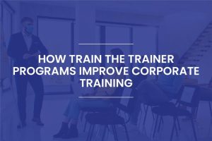 Blogs 5 How Train the Trainer Programs Improve Corporate Training